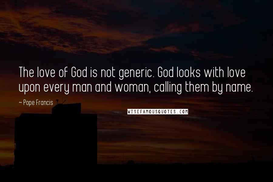 Pope Francis Quotes: The love of God is not generic. God looks with love upon every man and woman, calling them by name.
