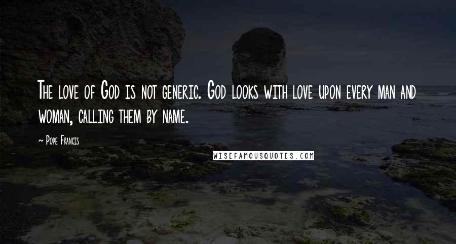 Pope Francis Quotes: The love of God is not generic. God looks with love upon every man and woman, calling them by name.