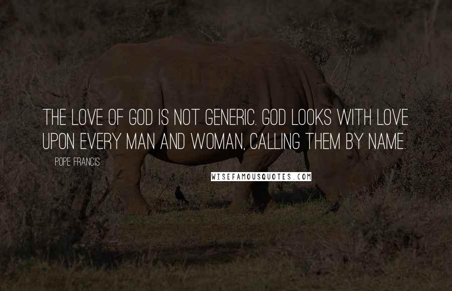 Pope Francis Quotes: The love of God is not generic. God looks with love upon every man and woman, calling them by name.