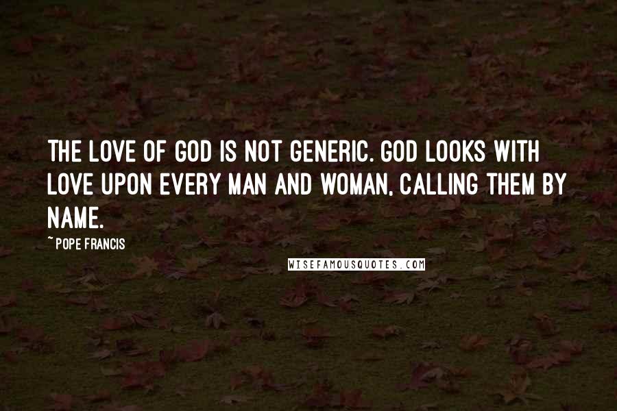 Pope Francis Quotes: The love of God is not generic. God looks with love upon every man and woman, calling them by name.
