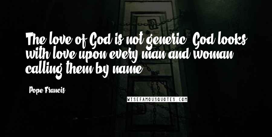 Pope Francis Quotes: The love of God is not generic. God looks with love upon every man and woman, calling them by name.
