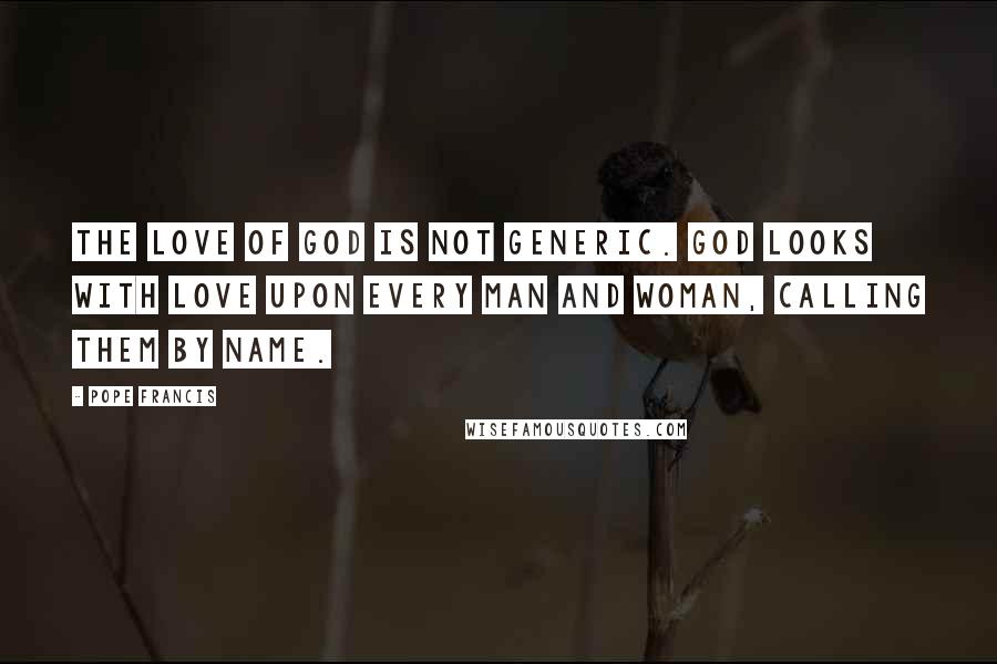Pope Francis Quotes: The love of God is not generic. God looks with love upon every man and woman, calling them by name.