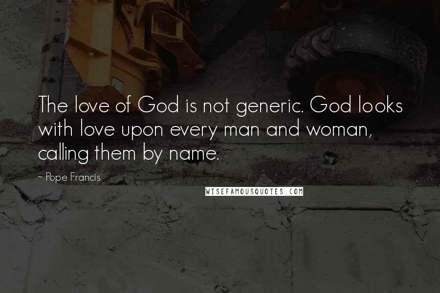 Pope Francis Quotes: The love of God is not generic. God looks with love upon every man and woman, calling them by name.