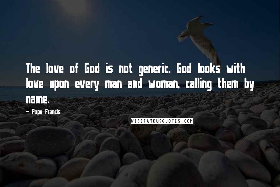 Pope Francis Quotes: The love of God is not generic. God looks with love upon every man and woman, calling them by name.