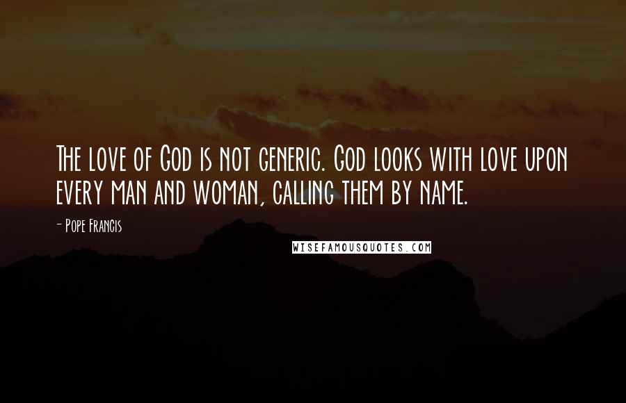 Pope Francis Quotes: The love of God is not generic. God looks with love upon every man and woman, calling them by name.