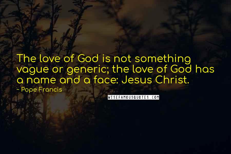 Pope Francis Quotes: The love of God is not something vague or generic; the love of God has a name and a face: Jesus Christ.