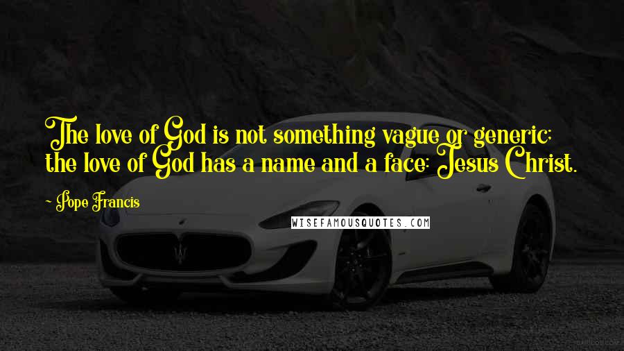 Pope Francis Quotes: The love of God is not something vague or generic; the love of God has a name and a face: Jesus Christ.
