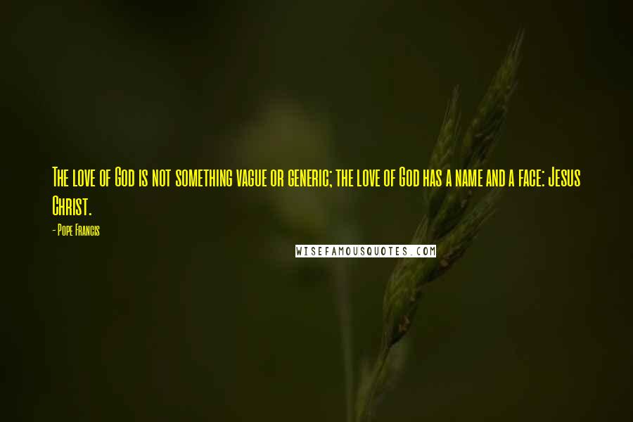 Pope Francis Quotes: The love of God is not something vague or generic; the love of God has a name and a face: Jesus Christ.