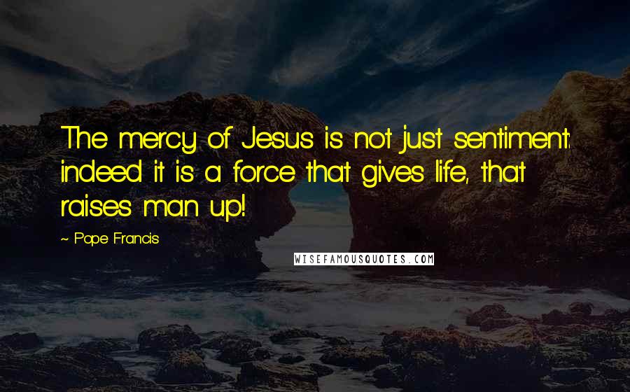 Pope Francis Quotes: The mercy of Jesus is not just sentiment: indeed it is a force that gives life, that raises man up!