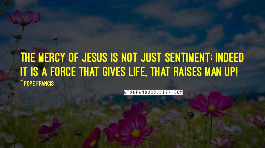 Pope Francis Quotes: The mercy of Jesus is not just sentiment: indeed it is a force that gives life, that raises man up!