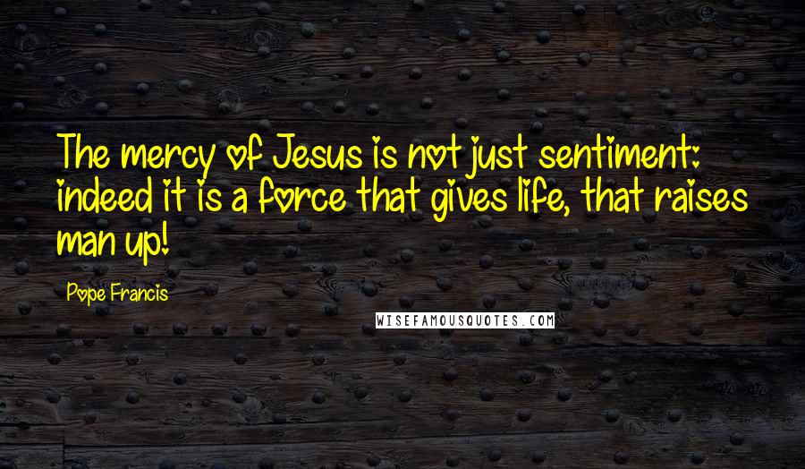 Pope Francis Quotes: The mercy of Jesus is not just sentiment: indeed it is a force that gives life, that raises man up!