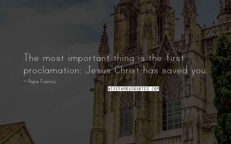 Pope Francis Quotes: The most important thing is the first proclamation: Jesus Christ has saved you.