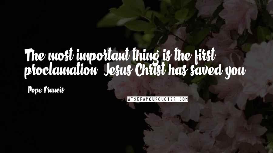 Pope Francis Quotes: The most important thing is the first proclamation: Jesus Christ has saved you.