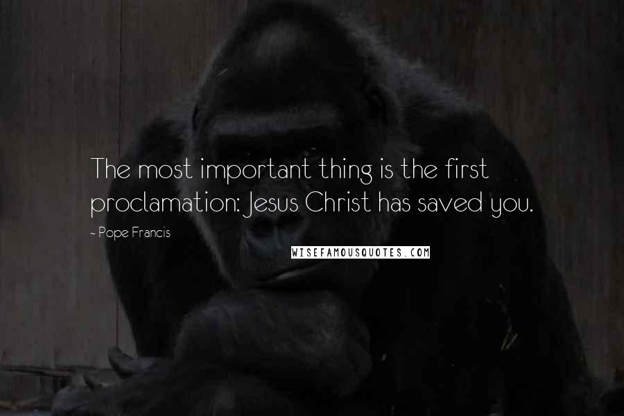 Pope Francis Quotes: The most important thing is the first proclamation: Jesus Christ has saved you.