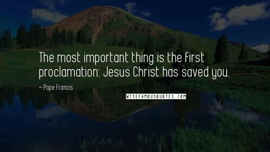 Pope Francis Quotes: The most important thing is the first proclamation: Jesus Christ has saved you.