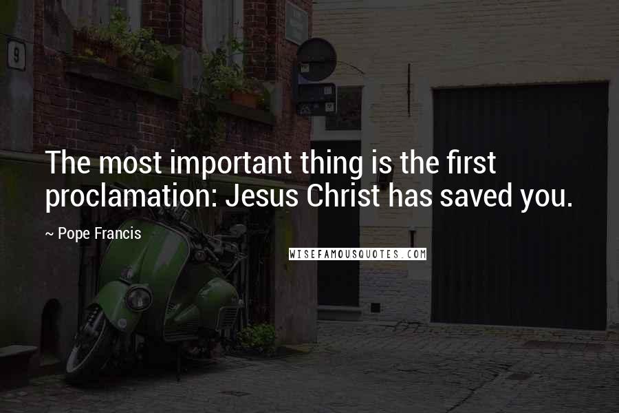 Pope Francis Quotes: The most important thing is the first proclamation: Jesus Christ has saved you.