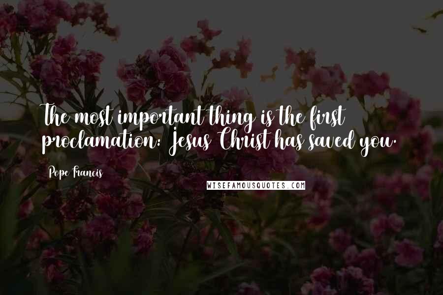 Pope Francis Quotes: The most important thing is the first proclamation: Jesus Christ has saved you.