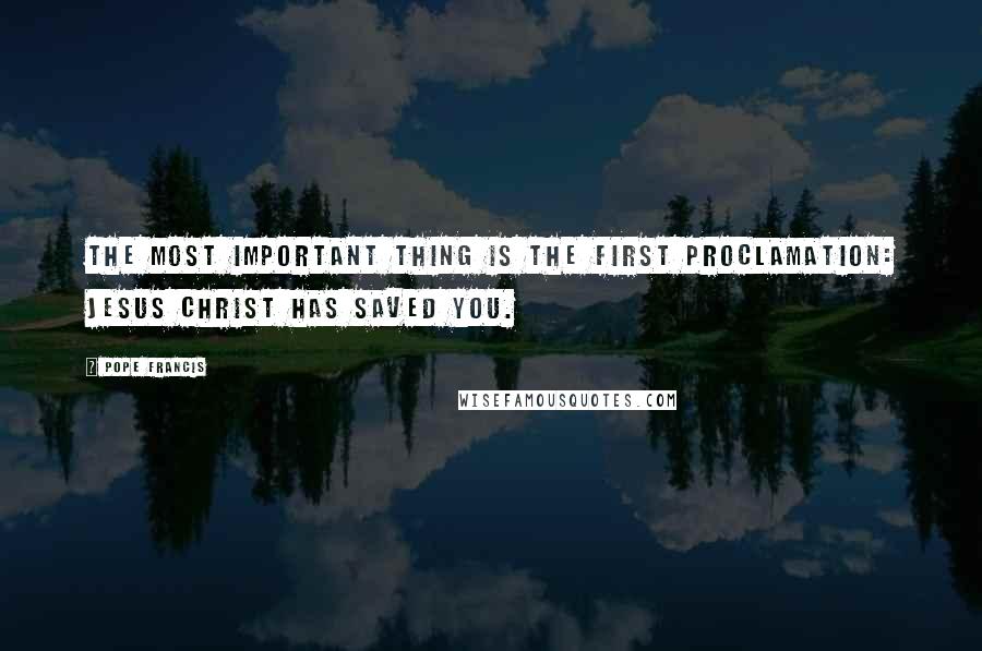 Pope Francis Quotes: The most important thing is the first proclamation: Jesus Christ has saved you.