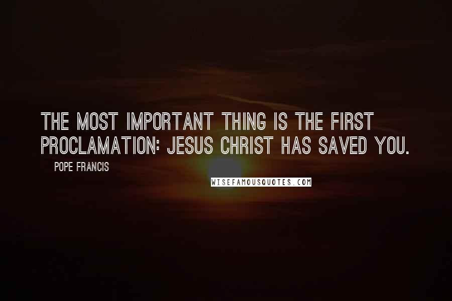 Pope Francis Quotes: The most important thing is the first proclamation: Jesus Christ has saved you.