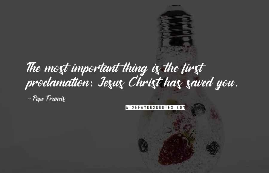 Pope Francis Quotes: The most important thing is the first proclamation: Jesus Christ has saved you.