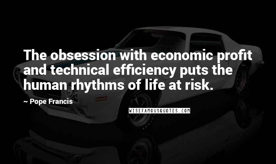 Pope Francis Quotes: The obsession with economic profit and technical efficiency puts the human rhythms of life at risk.