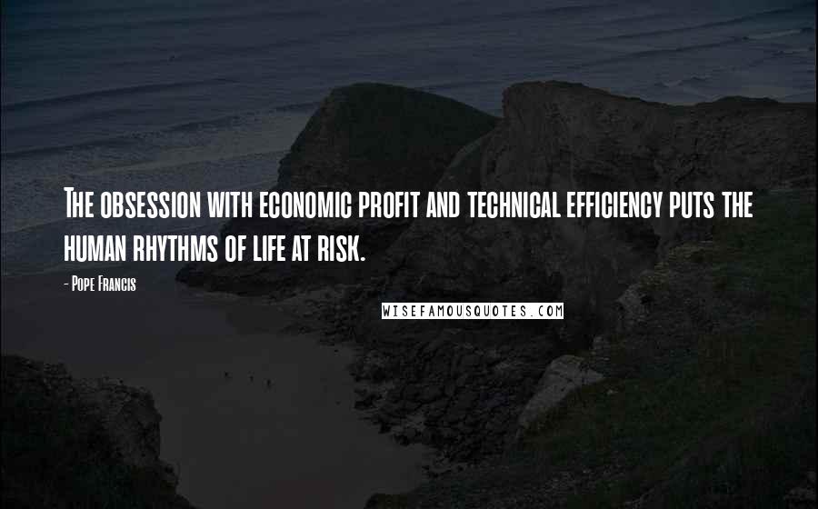 Pope Francis Quotes: The obsession with economic profit and technical efficiency puts the human rhythms of life at risk.