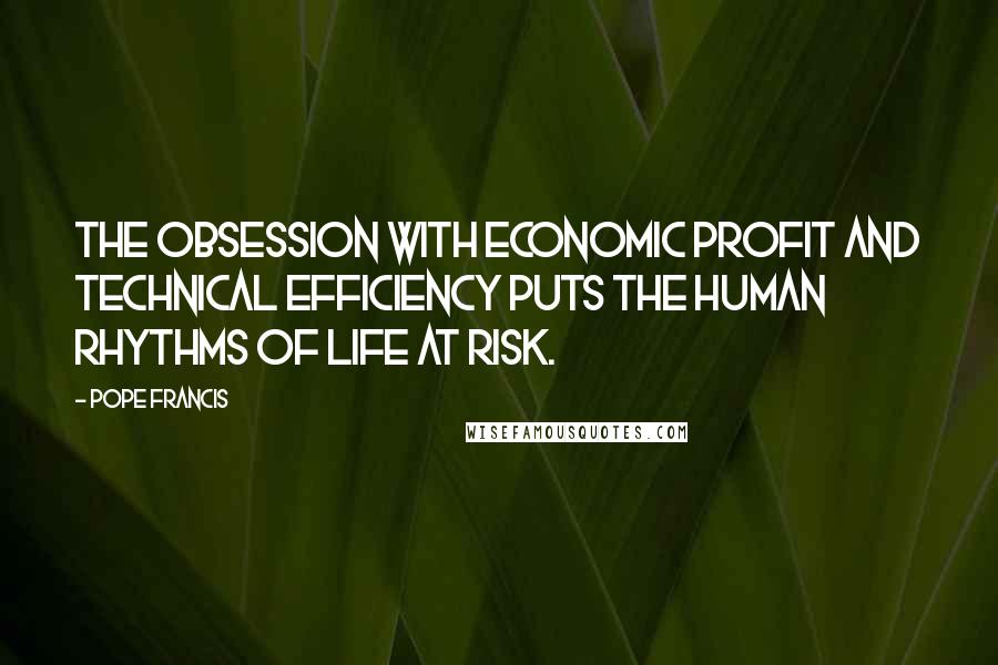 Pope Francis Quotes: The obsession with economic profit and technical efficiency puts the human rhythms of life at risk.