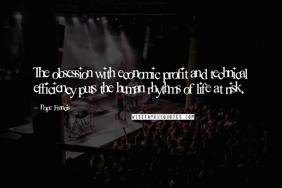 Pope Francis Quotes: The obsession with economic profit and technical efficiency puts the human rhythms of life at risk.