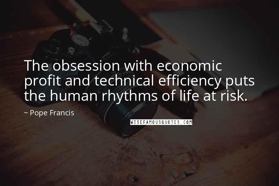 Pope Francis Quotes: The obsession with economic profit and technical efficiency puts the human rhythms of life at risk.