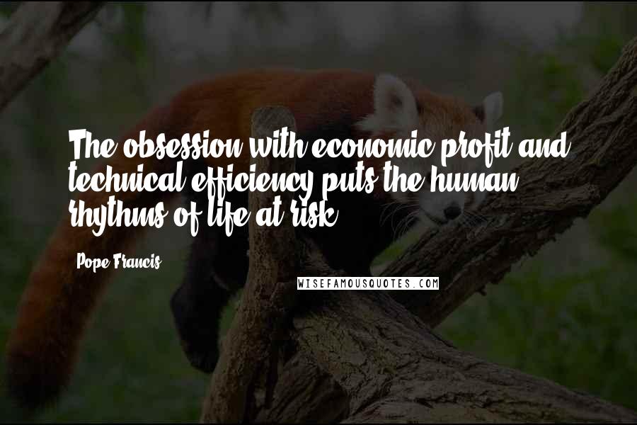 Pope Francis Quotes: The obsession with economic profit and technical efficiency puts the human rhythms of life at risk.