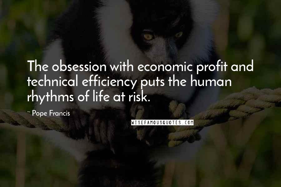 Pope Francis Quotes: The obsession with economic profit and technical efficiency puts the human rhythms of life at risk.