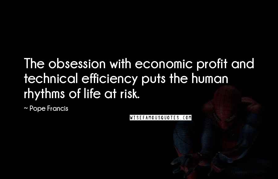 Pope Francis Quotes: The obsession with economic profit and technical efficiency puts the human rhythms of life at risk.
