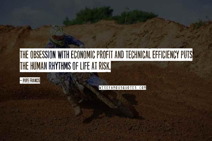 Pope Francis Quotes: The obsession with economic profit and technical efficiency puts the human rhythms of life at risk.