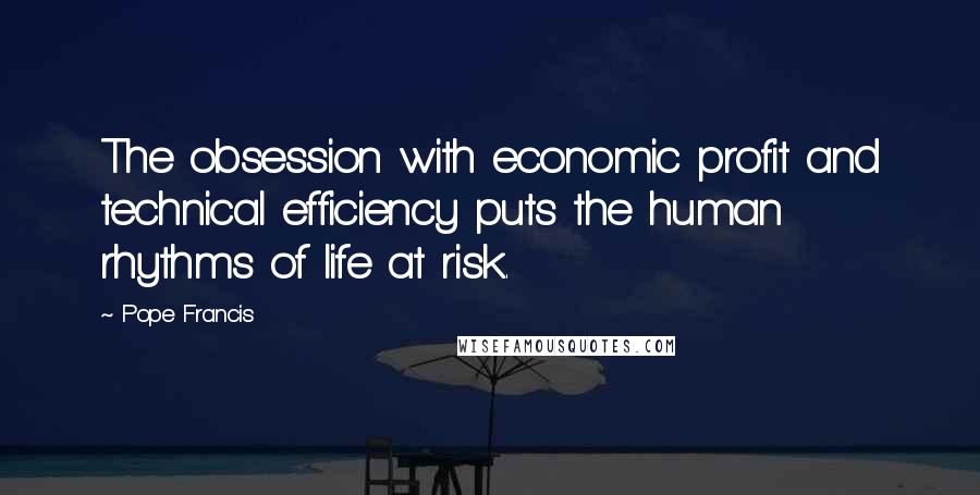 Pope Francis Quotes: The obsession with economic profit and technical efficiency puts the human rhythms of life at risk.
