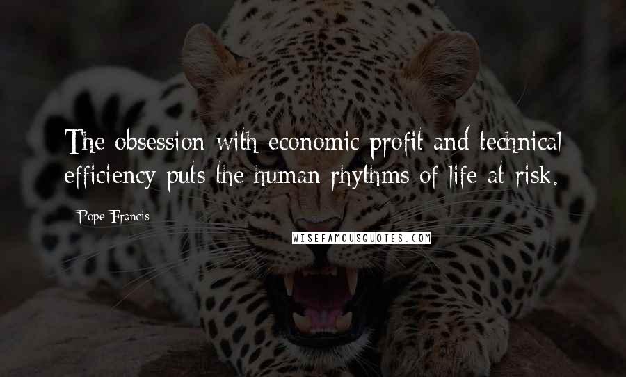 Pope Francis Quotes: The obsession with economic profit and technical efficiency puts the human rhythms of life at risk.