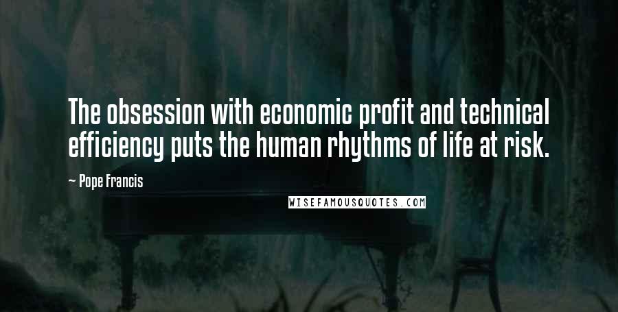 Pope Francis Quotes: The obsession with economic profit and technical efficiency puts the human rhythms of life at risk.