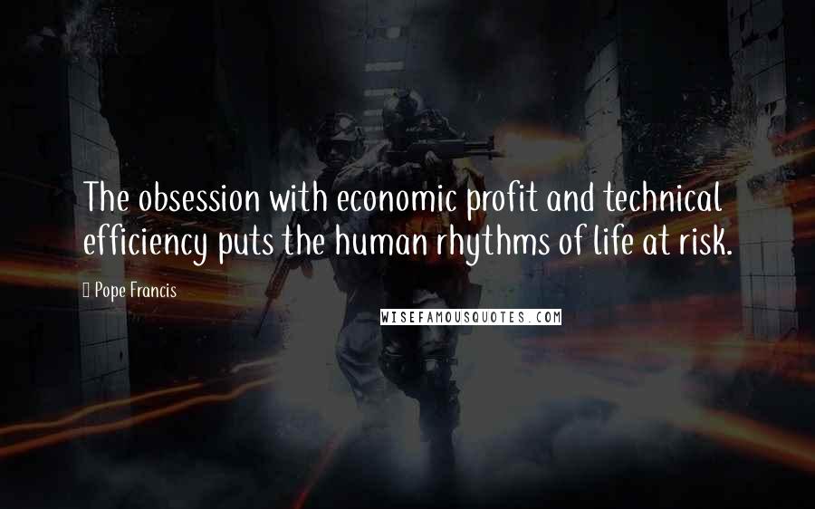 Pope Francis Quotes: The obsession with economic profit and technical efficiency puts the human rhythms of life at risk.