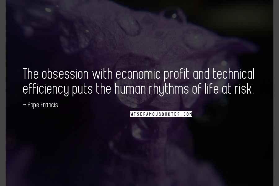 Pope Francis Quotes: The obsession with economic profit and technical efficiency puts the human rhythms of life at risk.