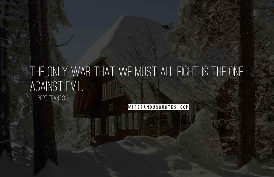 Pope Francis Quotes: The only war that we must all fight is the one against evil.