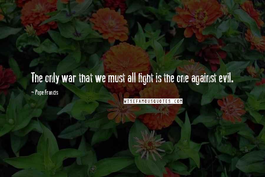 Pope Francis Quotes: The only war that we must all fight is the one against evil.