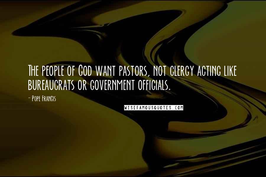 Pope Francis Quotes: The people of God want pastors, not clergy acting like bureaucrats or government officials.