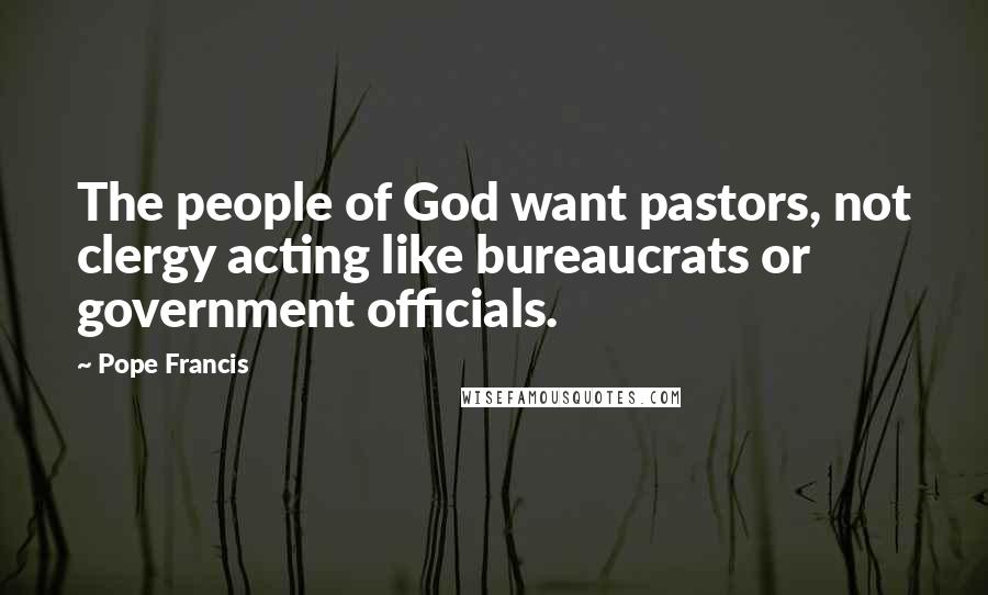 Pope Francis Quotes: The people of God want pastors, not clergy acting like bureaucrats or government officials.