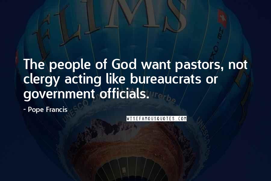 Pope Francis Quotes: The people of God want pastors, not clergy acting like bureaucrats or government officials.