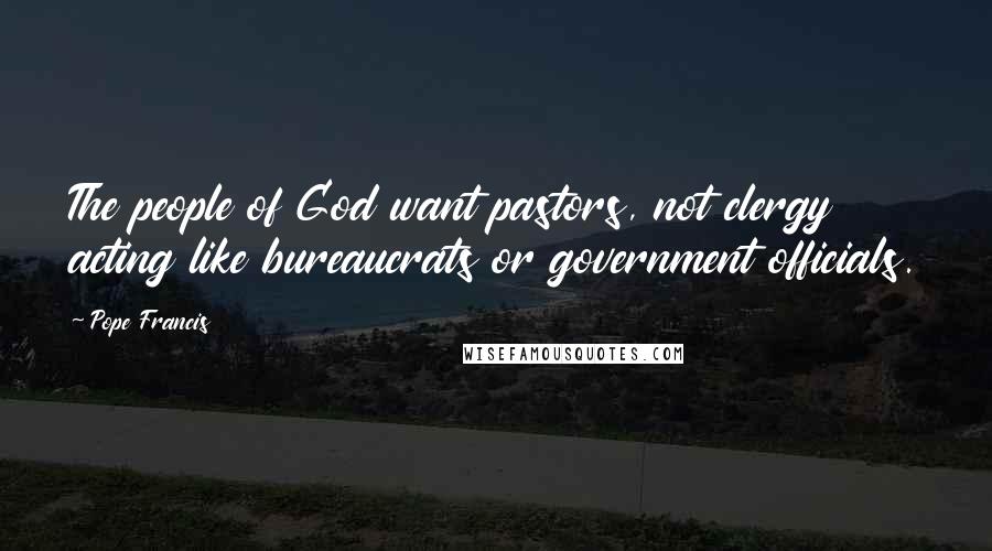 Pope Francis Quotes: The people of God want pastors, not clergy acting like bureaucrats or government officials.