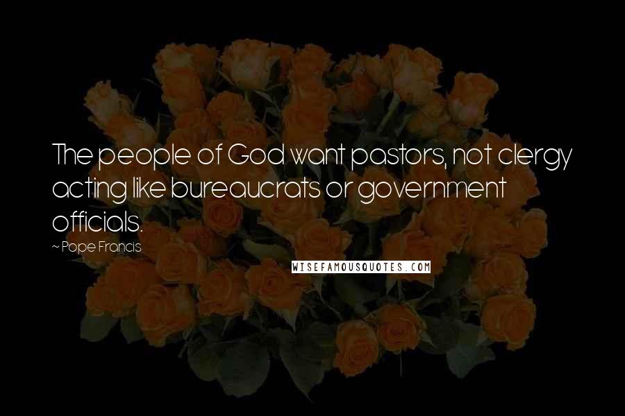 Pope Francis Quotes: The people of God want pastors, not clergy acting like bureaucrats or government officials.