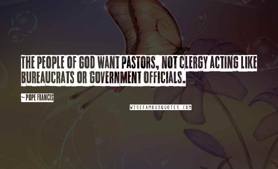 Pope Francis Quotes: The people of God want pastors, not clergy acting like bureaucrats or government officials.