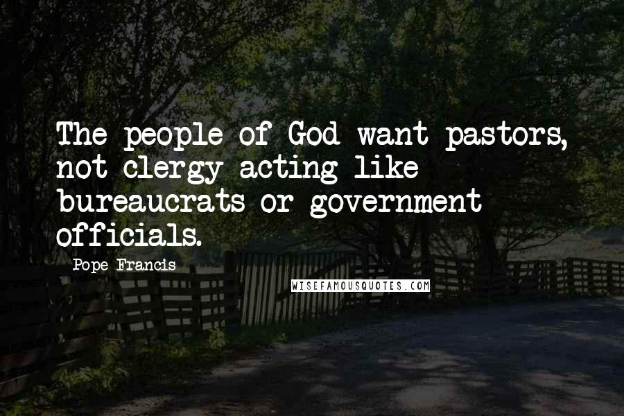Pope Francis Quotes: The people of God want pastors, not clergy acting like bureaucrats or government officials.