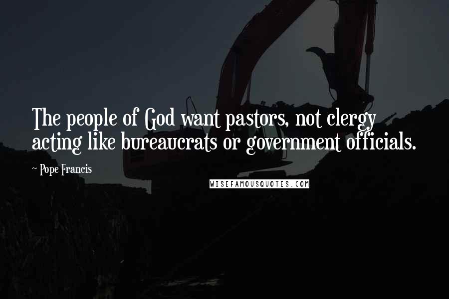Pope Francis Quotes: The people of God want pastors, not clergy acting like bureaucrats or government officials.