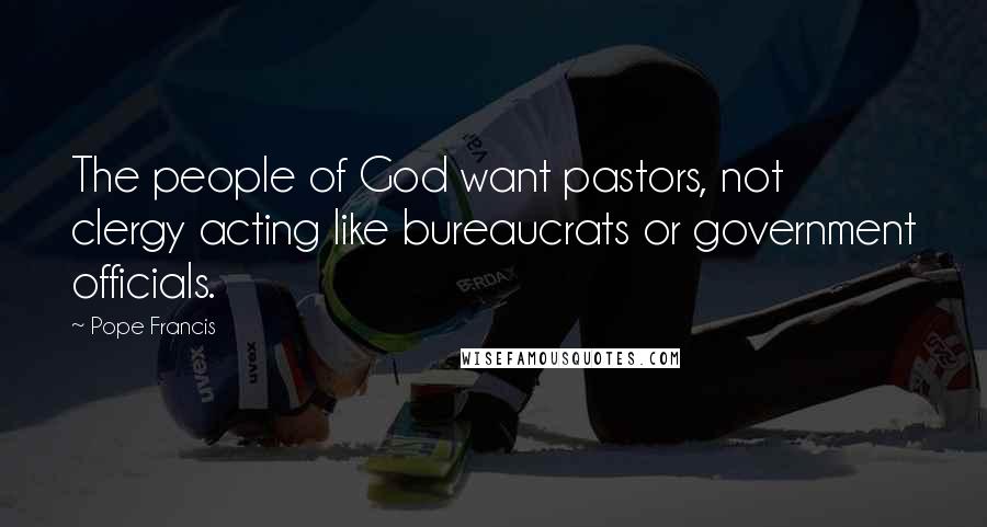 Pope Francis Quotes: The people of God want pastors, not clergy acting like bureaucrats or government officials.
