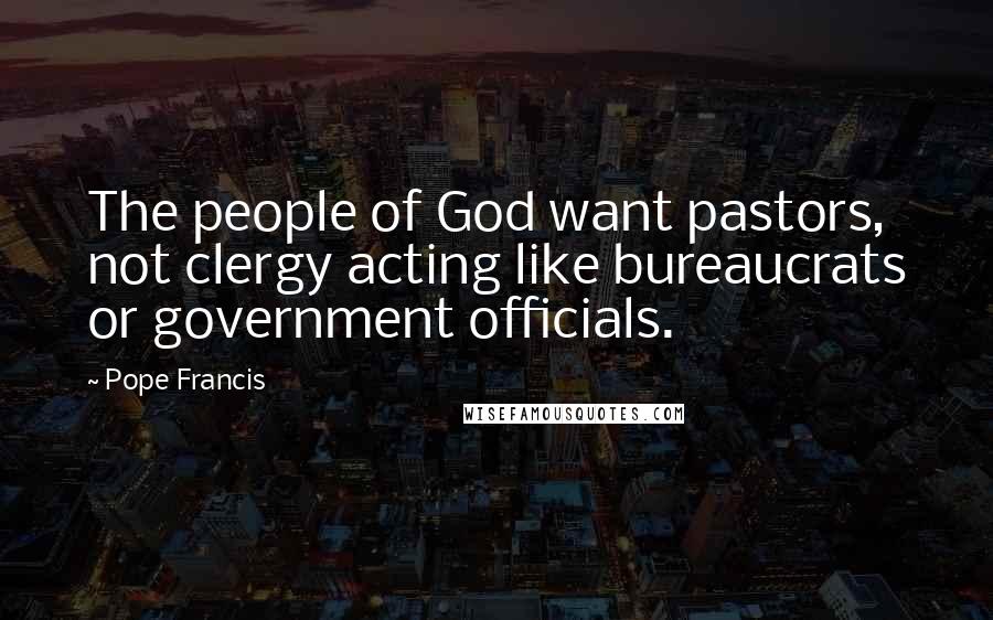 Pope Francis Quotes: The people of God want pastors, not clergy acting like bureaucrats or government officials.